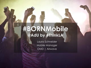 #BORNMobile
@AdU by #ThinkLA
Laura Schneider
Mobile Manager
OMD | Airwave
 