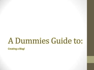 A Dummies Guide to:
Creating a Blog!
 