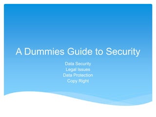 A Dummies Guide to Security 
Data Security 
Legal Issues 
Data Protection 
Copy Right 
 