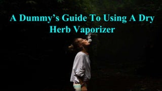 A Dummy’s Guide To Using A Dry
Herb Vaporizer
 