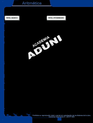 Aritmética
2
Prohibida su reproducción total o parcial sin autorización de los titulares de la obra.
Derechos reservados D. LEG Nº 822
3
Proporcionalidad I
NIVEL BÁSICO
1. La razón geométrica entre dos números, cuya
suma es 89, se invierte si se añade 23 al menor
y se quita 23 al mayor. ¿Cuál es el menor de
dichos números?
A) 56 B) 36 C) 51
D) 33 E) 23
2. El dinero que tiene Mijaíl es al dinero que tiene
Iván como 13 es a 9. Si Mijaíl diese 60 a Iván,
ambos tendrían la misma cantidad. ¿Cuánto
tiene Mijaíl?
A) 220 B) 140 C) 880
D) 99 E) 390
3. Si la media proporcional de a y b es 14, y la
tercera proporcional de a y b es 112, calcule la
diferencia entre a y b.
A) 18 B) 19 C) 20
D) 21 E) 23
4. El costo de un terreno es IP al cuadrado de su
distancia a Lima y DP a su área. Si cierto terre-
no cuesta $5000, ¿cuánto costará otro terreno
de doble área y situado a una distancia 3 veces
mayor que la anterior?
A) $600 B) $700 C) $625
D) $800 E) $725
NIVEL INTERMEDIO
5. El producto de los 4 términos de una propor-
ción geométrica continua es 324 veces la suma
de sus 4 términos. Si se sabe que el cuarto tér-
mino es par y el valor de la razón mayor que 1,
halle la media proporcional.
A) 12 B) 14 C) 16
D) 18 E) 20
6. La magnitud es DP a B2
e IP a C3
. Si el valor
de B se duplica y el de C disminuye en sus
26/27, ¿qué sucede con el valor de A?
A) Se multiplica por 12.
B) Disminuye en 1/11 de su valor.
C) Aumenta en 1/11 de su valor.
D) Se triplica.
E) Se cuadruplica.
7. En una empresa, el sueldo es DP a la edad y
al número de años de servicio del empleado,
además, IP al cuadrado de la categoría. María,
empleada de segunda categoría, con 10 años
de servicio y de 56 años gana $200. Alejandra
entró 3 años después que María, gana $50 y es
empleada de tercera categoría. ¿Quién es la
mayor y por cuántos años?
A) María, 11
B) María, 10
C) Alejandra,10
D) Alejandra, 11
E) María, 12
÷ Ω
AA




2
α
 