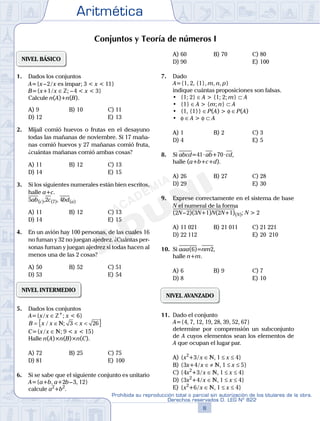 Aritmética
8
Prohibida su reproducción total o parcial sin autorización de los titulares de la obra.
Derechos reservados D. LEG Nº 822
9
Repaso Especial San Marcos Aritmética
05
SEMANA
03
SEMANA
Conjuntos y Teoría de números I
NIVEL BÁSICO
1. Dados los conjuntos
A={x–2/x es impar; 3 < x < 11}
B={x+1/x ∈ Z; –4 < x < 3}
Calcule n(A)+n(B).
A) 9 B) 10 C) 11
D) 12 E) 13
2. Mijaíl comió huevos o frutas en el desayuno
todas las mañanas de noviembre. Si 17 maña-
nas comió huevos y 27 mañanas comió fruta,
¿cuántas mañanas comió ambas cosas?
A) 11 B) 12 C) 13
D) 14 E) 15
3. Si los siguientes numerales están bien escritos,
halle a+c.
5ab(c),2c(7), 4bd(a)
A) 11 B) 12 C) 13
D) 14 E) 15
4. En un avión hay 100 personas, de las cuales 16
no fuman y 32 no juegan ajedrez. ¿Cuántas per-
sonas fuman y juegan ajedrez si todas hacen al
menos una de las 2 cosas?
A) 50 B) 52 C) 51
D) 53 E) 54
NIVEL INTERMEDIO
5. Dados los conjuntos
A={x/x ∈Z+
; x < 6}
B x x x= ∈ < <{ }/ ;N 3 26
C={x/x ∈N; 9 < x < 15}
Halle n(A)×n(B)×n(C).
A) 72 B) 25 C) 75
D) 81 E) 100
6. Si se sabe que el siguiente conjunto es unitario
A={a+b, a+2b–3, 12}
calcule a2
+b2
.
A) 60 B) 70 C) 80
D) 90 E) 100
7. Dado
A={1, 2, {1}, m, n, p}
indique cuántas proposiciones son falsas.
	 •	 {1;	2}	∈A > {1; 2; m} ⊂ A
	 •	 {1}	∈A > {m; n} ⊂ A
	 •	 {1,	{1}}	∈P(A) > φ ∈P(A)
	 •	 φ ∈A > φ ⊂ A
A) 1 B) 2 C) 3
D) 4 E) 5
8. Si abcd=41·ab+70·cd,
halle (a+b+c+d).
A) 26 B) 27 C) 28
D) 29 E) 30
9. Exprese correctamente en el sistema de base
N el numeral de la forma
(2N–2)(3N+1)N(2N+1)(N); N > 2
A) 11 021 B) 21 011 C) 21 221
D) 22 112 E) 20 210
10. Si aaa(6)=nm2,
halle n+m.
A) 6 B) 9 C) 7
D) 8 E) 10
NIVEL AVANZADO
11. Dado el conjunto
A={4, 7, 12, 19, 28, 39, 52, 67}
determine por comprensión un subconjunto
de A cuyos elementos sean los elementos de
A que ocupan el lugar par.
A) {x2
+3/x ∈N, 1 ≤ x ≤ 4}
B) {3x+4/x ∈≠ N, 1 ≤ x ≤ 5}
C) {4x2
+3/x ∈N, 1 ≤ x ≤ 4}
D) {3x2
+4/x ∈N, 1 ≤ x ≤ 4}
E) {x2
+6/x ∈N, 1 ≤ x ≤ 4}
 
