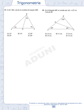 Trigonometría
20
Prohibida su reproducción total o parcial sin autorización de los titulares de la obra.
Derechos reservados D. LEG Nº 822
21
Repaso Especial San Marcos Trigonometría
19. Si AC=BD, calcule la medida del ángulo ABD.
3α
2α
4α
A
B
CD
A) 12º B) 18º C) 20º
D) 24º E) 30º
20. En el triángulo ABC se cumple que AD = 4 3 cm.
Calcule BC.
A
B
C
D
110º
40º 20º
A) 12 cm B) 11 cm C) 13 cm
D) 14 cm E) 15 cm
 
