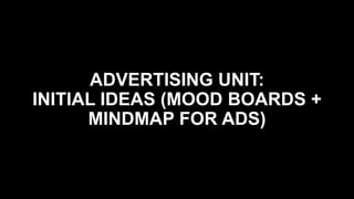 ADVERTISING UNIT:
INITIAL IDEAS (MOOD BOARDS +
MINDMAP FOR ADS)
 