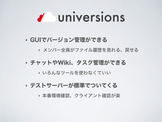 ‣ GUIでバージョン管理ができる
‣ メンバー全員がファイル履歴を見れる、戻せる
‣ チャットやWiki、タスク管理ができる
‣ いろんなツールを使わなくていい
‣ テストサーバーが標準でついてくる
‣ 本番環境確認、クライアント確認が楽
 