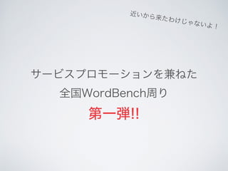 サービスプロモーションを兼ねた
全国WordBench周り
第一弾!!
近いから来たわけじゃないよ！
 