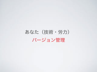 あなた（技術・労力） 
バージョン管理
 
