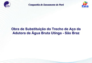 Obra de Substituição do Trecho de Aço da Adutora de Água Bruta Utinga - São Braz Companhia de Saneamento do Pará 