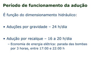 Período de funcionamento da adução
É função do dimensionamento hidráulico:
• Aduções por gravidade – 24 h/dia
• Adução por recalque – 16 a 20 h/dia
– Economia de energia elétrica: parada das bombas
por 3 horas, entre 17:00 e 22:00 h
 