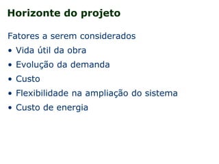 Horizonte do projeto
Fatores a serem considerados
• Vida útil da obra
• Evolução da demanda
• Custo
• Flexibilidade na ampliação do sistema
• Custo de energia
 