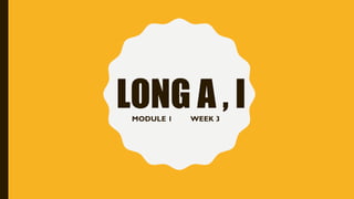 LONG A , I
MODULE 1 WEEK 3
 