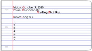 Friday, October 9, 2020
Value: Responsibility
Spelling Dictation
Topic: Long a, i.
1.
2.
3.
4.
5.
6.
7.
 