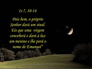 Is 7, 10-14 Pois bem, o próprio Senhor dará um sinal. Eis que uma  virgem conceberá e dará à luz um menino e lhe porá o nome de Emanuel” 