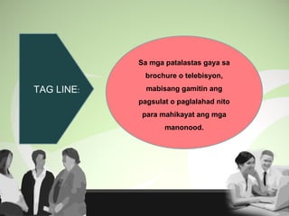 TAG LINE:
Sa mga patalastas gaya sa
brochure o telebisyon,
mabisang gamitin ang
pagsulat o paglalahad nito
para mahikayat ang mga
manonood.
 