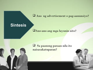 Sintesis
 Ano ng advertisement o pag-aanunsiyo?
Ano-ano ang mga layunin nito?
 Sa paanong paraan nila ito
naisasakatuparan?
 
