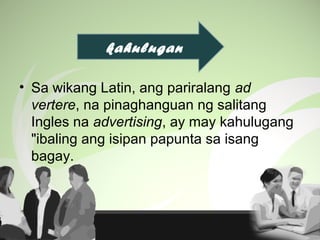 • Sa wikang Latin, ang pariralang ad
vertere, na pinaghanguan ng salitang
Ingles na advertising, ay may kahulugang
"ibaling ang isipan papunta sa isang
bagay.
kahulugan
 