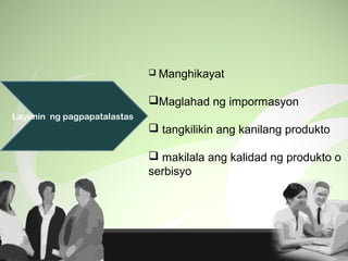 Layunin ng pagpapatalastas
 Manghikayat
Maglahad ng impormasyon
 tangkilikin ang kanilang produkto
 makilala ang kalidad ng produkto o
serbisyo
 