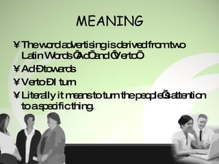 MEANING The word advertising is derived from two Latin Words ‘Ad’ and ‘Verto’. Ad – towards Verto – I turn Literally it means to turn the people’s attention to a specific thing. 