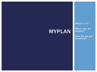What is it?

         What can we
MYPLAN   expect?

         How do we get
         involved?
 