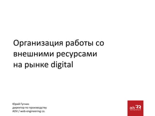 Организация работы со
внешними ресурсами
на рынке digital



Юрий Гугнин
директор по производству
ADV / web-engineering co.
 