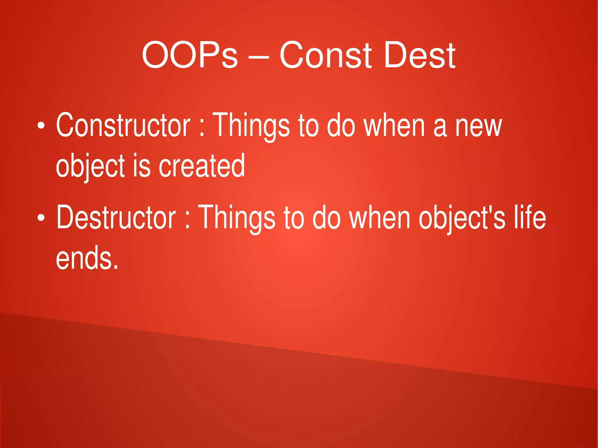    
OOPs – Const Dest
●
Constructor : Things to do when a new 
object is created
●
Destructor : Things to do when object's life 
ends. 
 