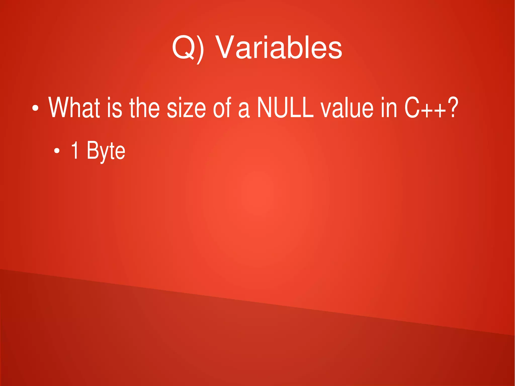    
Q) Variables
●
What is the size of a NULL value in C++?
●
1 Byte
 