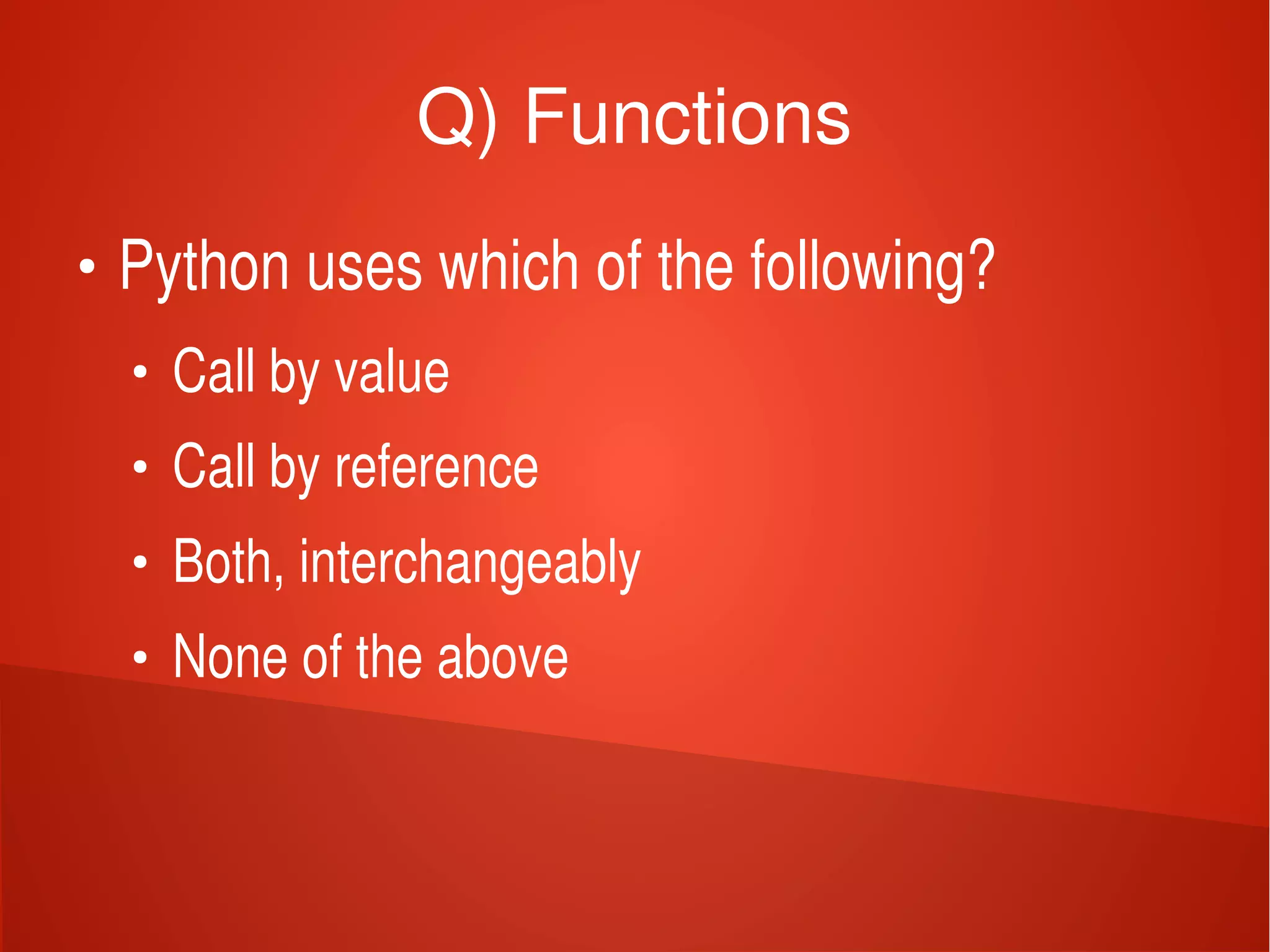   
Q) Functions
●
Python uses which of the following?
●
Call by value
●
Call by reference
●
Both, interchangeably
●
None of the above
 