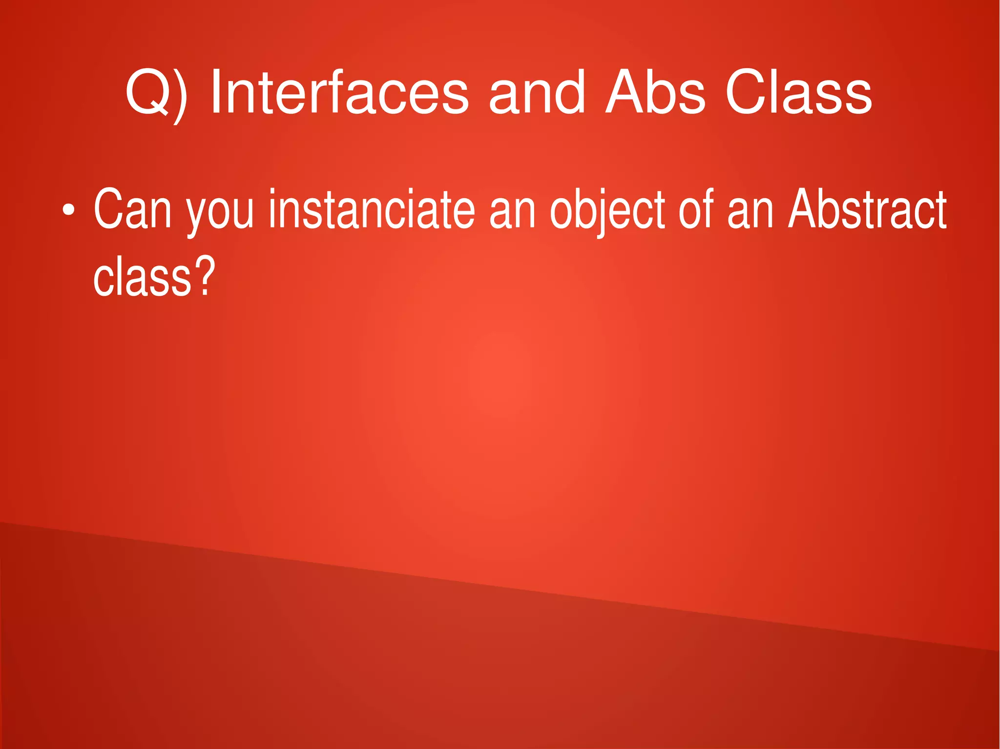    
Q) Interfaces and Abs Class
●
Can you instanciate an object of an Abstract 
class?
 