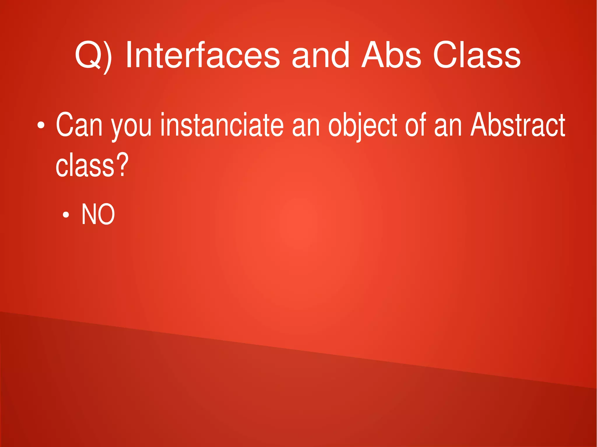    
Q) Interfaces and Abs Class
●
Can you instanciate an object of an Abstract 
class?
●
NO
 