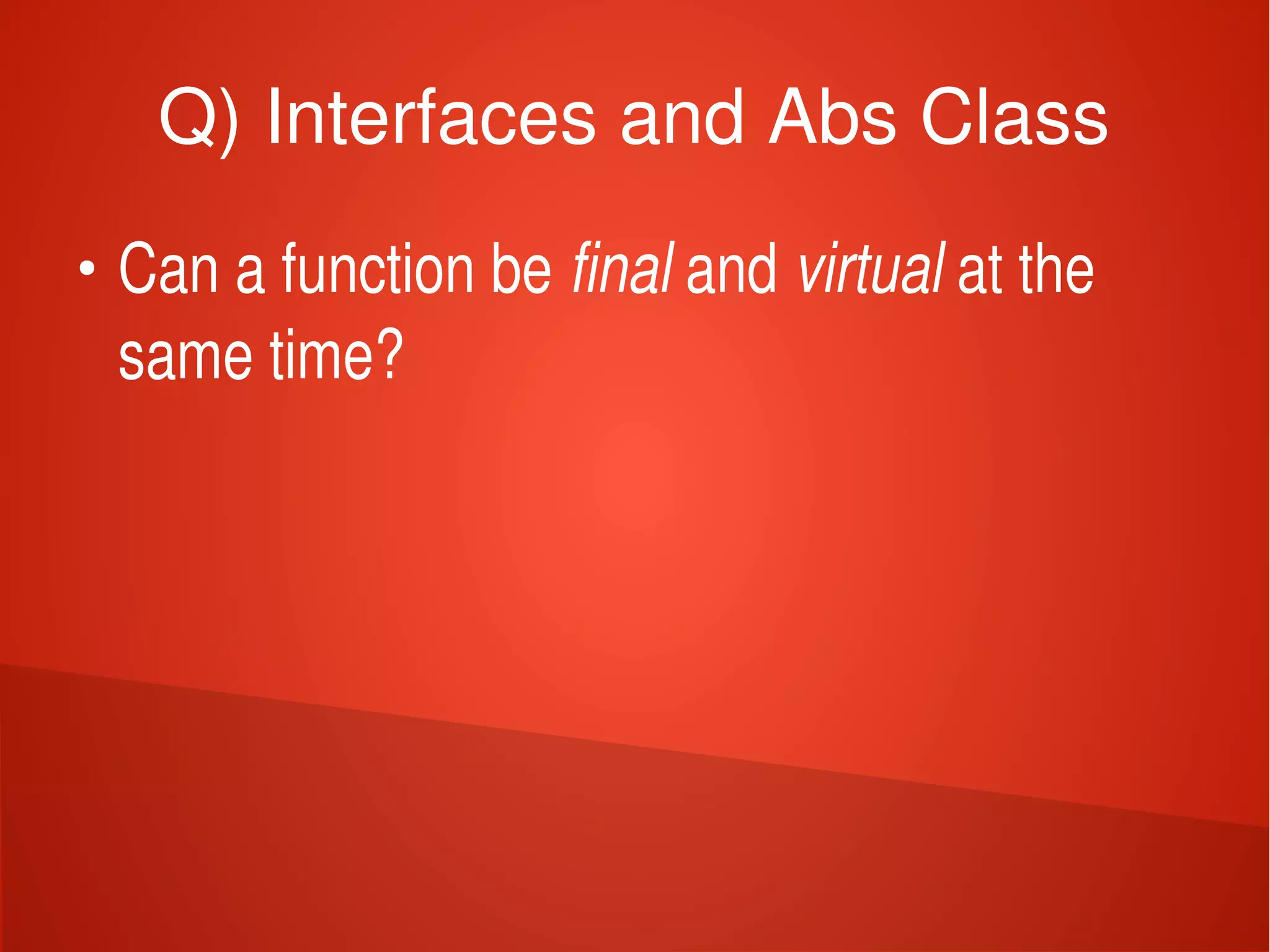    
Q) Interfaces and Abs Class
●
Can a function be final and virtual at the 
same time?
 