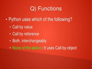    
Q) Functions
●
Python uses which of the following?
●
Call by value
●
Call by reference
●
Both, interchangeably
●
None of the above : It uses Call­by­object
 