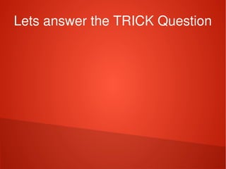    
Lets answer the TRICK Question
 