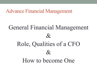 Advance Financial Management
General Financial Management
&
Role, Qualities of a CFO
&
How to become One
 