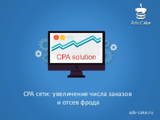 adv-cake.ru
CPA сети: увеличение числа заказов
и отсев фрода
 