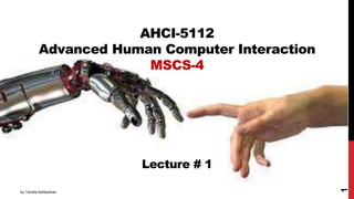 AHCI-5112
Advanced Human Computer Interaction
MSCS-4
Lecture # 1
by Tanzila Kehkashan
1
 