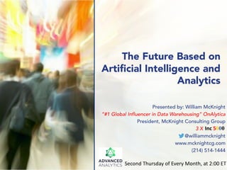 The Future Based on
Artificial Intelligence and
Analytics
Presented by: William McKnight
“#1 Global Influencer in Data Warehousing” OnAlytica
President, McKnight Consulting Group
3 X
@williammcknight
www.mcknightcg.com
(214) 514-1444
Second Thursday of Every Month, at 2:00 ET
Inc 5000
 