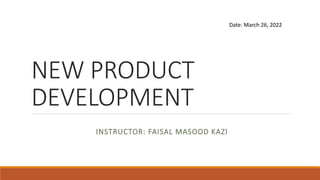 NEW PRODUCT
DEVELOPMENT
INSTRUCTOR: FAISAL MASOOD KAZI
Date: March 26, 2022
 
