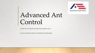 Advanced Ant
Control
AS PART OF AN INTEGRATED PEST MANAGEMENT PLAN
BY: SHAUN REEVES ASSOCIATE CERTIFIED ENTOMOLOGIST
 