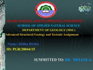 
ADAMA SCIENCE AND TECHNOLOGY UNIVERSITY
SCHOOL OF APPLIED NATURAL SCIENCE
DEPARTMENT OF GEOLOGY (MSC)
Advanced Structural Geology and Tectonic Assignment
Name: Didha Diriba
ID: PGR/28044/15
SUMMITTED TO: DR. MELESE A.
 