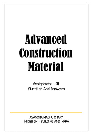 Advanced
Construction
Material
Assignment – 01
Question And Answers
AVANCHA MADHU CHARY
M.DESIGN – BUILDING AND INFRA
 