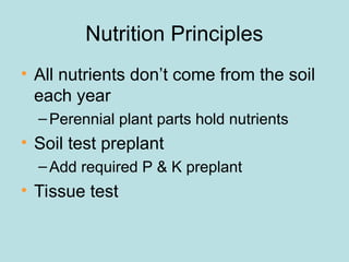 Nutrition Principles
• All nutrients don’t come from the soil
each year
–Perennial plant parts hold nutrients
• Soil test preplant
–Add required P & K preplant
• Tissue test
 