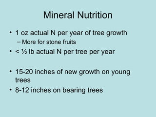Mineral Nutrition
• 1 oz actual N per year of tree growth
– More for stone fruits
• < ½ lb actual N per tree per year
• 15-20 inches of new growth on young
trees
• 8-12 inches on bearing trees
 