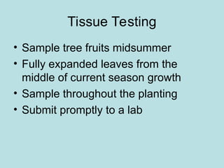 Tissue Testing
• Sample tree fruits midsummer
• Fully expanded leaves from the
middle of current season growth
• Sample throughout the planting
• Submit promptly to a lab
 