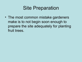 Site Preparation
• The most common mistake gardeners
make is to not begin soon enough to
prepare the site adequately for planting
fruit trees.
 