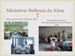 
Ministério Reflexos da Alma
Missa de Investidura Ministros -2012
Apresentação de dança
Festa das Equipes de Nossa Senhora
2013
 