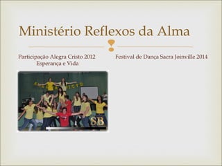 
Ministério Reflexos da Alma
Participação Alegra Cristo 2012
Esperança e Vida
Festival de Dança Sacra Joinville 2014
 