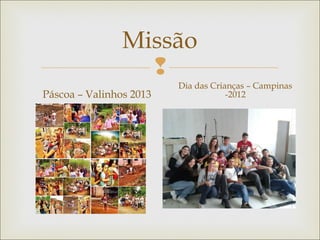 
Missão
Páscoa – Valinhos 2013
Dia das Crianças – Campinas
-2012
 
