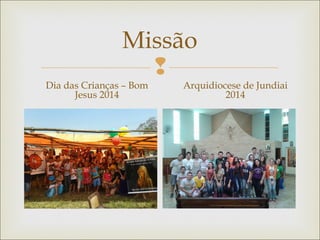 
Missão
Dia das Crianças – Bom
Jesus 2014
Arquidiocese de Jundiai
2014
 
