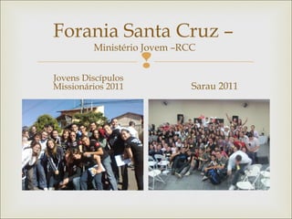 
Forania Santa Cruz –
Ministério Jovem –RCC
Jovens Discípulos
Missionários 2011 Sarau 2011
 