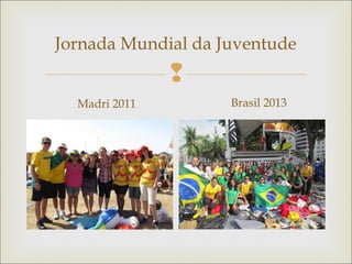 
Jornada Mundial da Juventude
Madri 2011 Brasil 2013
 